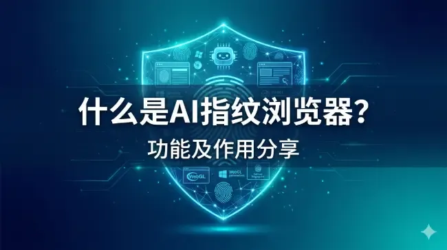 什么是AI指纹浏览器？功能及作用分享.webp