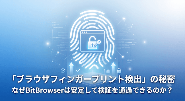 「ブラウザフィンガープリント検出」の秘密:なぜBitBrowserは安定して検証を通過できるのか?.png