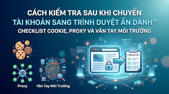 Cách kiểm tra sau khi chuyển tài khoản sang trình duyệt ẩn danh Checklist Cookie, Proxy và vân tay môi trường.png