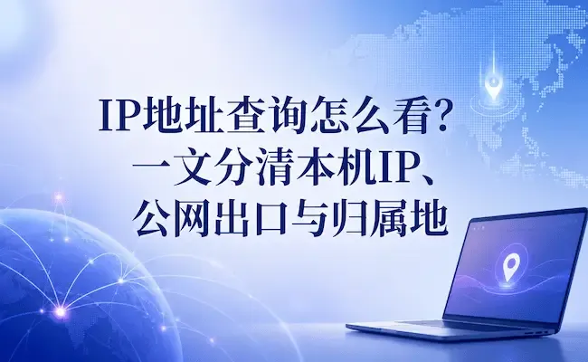IP地址查询怎么看?一文分清本机IP、公网出口与归属地.webp